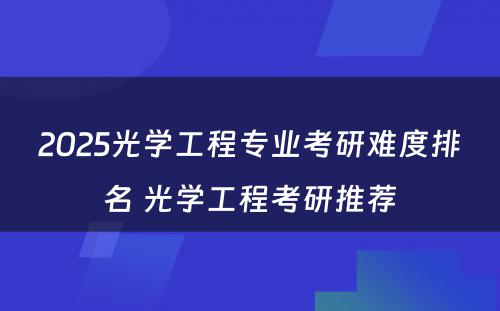 2025光学工程专业考研难度排名 光学工程考研推荐