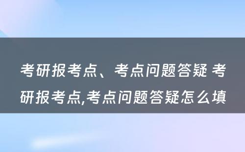 考研报考点、考点问题答疑 考研报考点,考点问题答疑怎么填