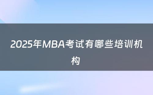 2025年MBA考试有哪些培训机构 