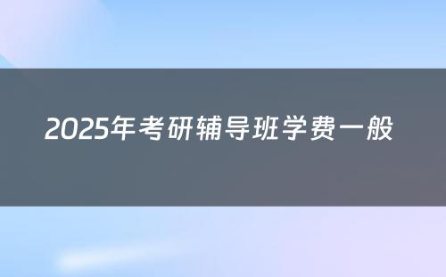 2025年考研辅导班学费一般 