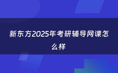 新东方2025年考研辅导网课怎么样 