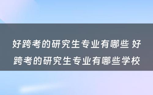 好跨考的研究生专业有哪些 好跨考的研究生专业有哪些学校