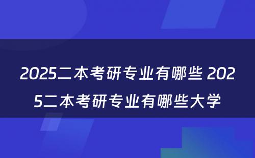 2025二本考研专业有哪些 2025二本考研专业有哪些大学