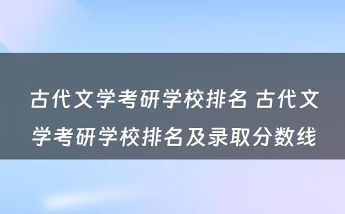 古代文学考研学校排名 古代文学考研学校排名及录取分数线