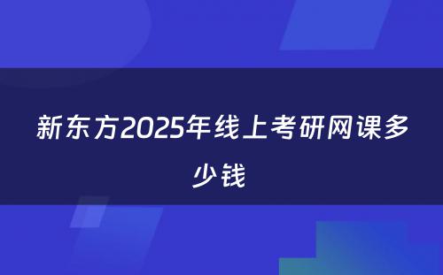 新东方2025年线上考研网课多少钱 