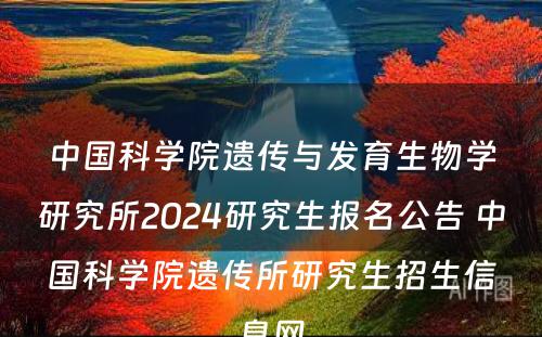 中国科学院遗传与发育生物学研究所2024研究生报名公告 中国科学院遗传所研究生招生信息网