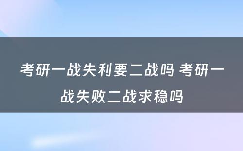 考研一战失利要二战吗 考研一战失败二战求稳吗