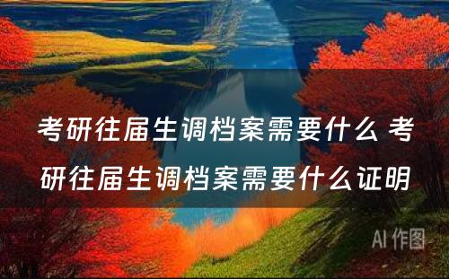 考研往届生调档案需要什么 考研往届生调档案需要什么证明