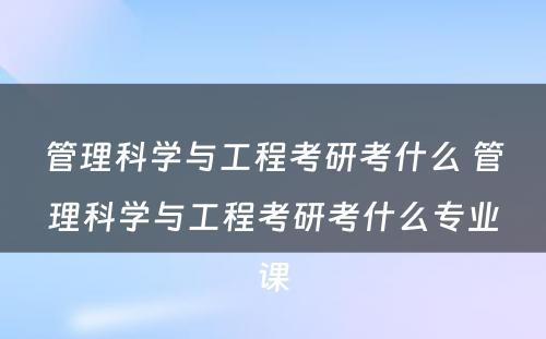 管理科学与工程考研考什么 管理科学与工程考研考什么专业课