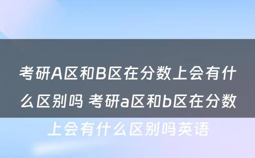 考研A区和B区在分数上会有什么区别吗 考研a区和b区在分数上会有什么区别吗英语