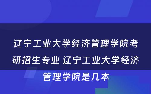 辽宁工业大学经济管理学院考研招生专业 辽宁工业大学经济管理学院是几本