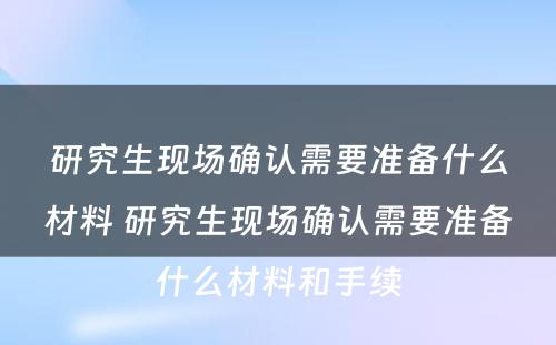 研究生现场确认需要准备什么材料 研究生现场确认需要准备什么材料和手续