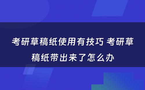 考研草稿纸使用有技巧 考研草稿纸带出来了怎么办