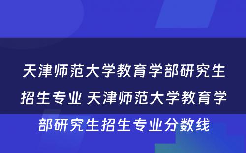 天津师范大学教育学部研究生招生专业 天津师范大学教育学部研究生招生专业分数线