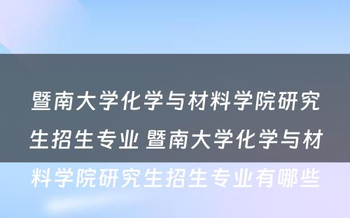 暨南大学化学与材料学院研究生招生专业 暨南大学化学与材料学院研究生招生专业有哪些