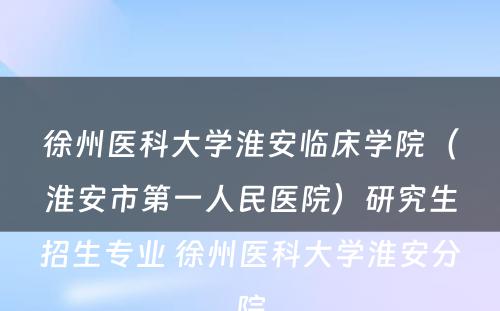 徐州医科大学淮安临床学院（淮安市第一人民医院）研究生招生专业 徐州医科大学淮安分院