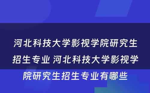 河北科技大学影视学院研究生招生专业 河北科技大学影视学院研究生招生专业有哪些