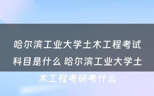 哈尔滨工业大学土木工程考试科目是什么 哈尔滨工业大学土木工程考研考什么