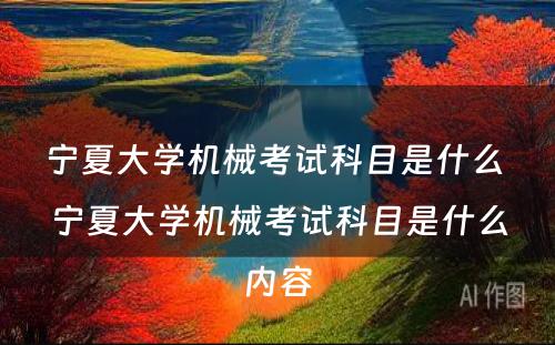 宁夏大学机械考试科目是什么 宁夏大学机械考试科目是什么内容