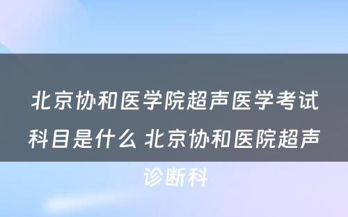 北京协和医学院超声医学考试科目是什么 北京协和医院超声诊断科