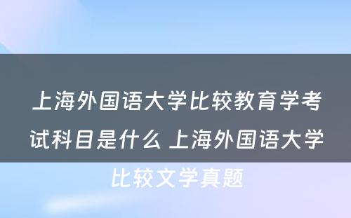 上海外国语大学比较教育学考试科目是什么 上海外国语大学比较文学真题