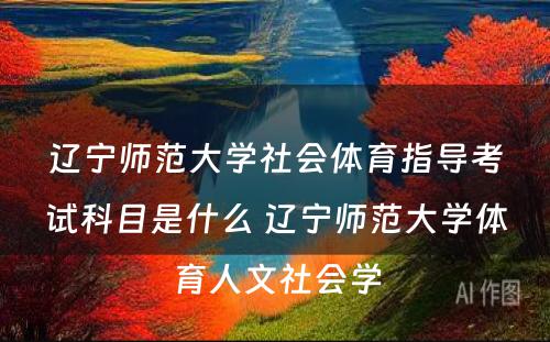 辽宁师范大学社会体育指导考试科目是什么 辽宁师范大学体育人文社会学