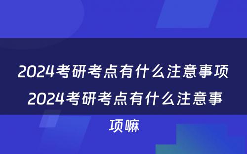 2024考研考点有什么注意事项 2024考研考点有什么注意事项嘛