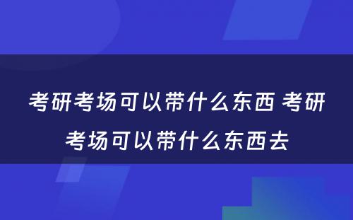 考研考场可以带什么东西 考研考场可以带什么东西去