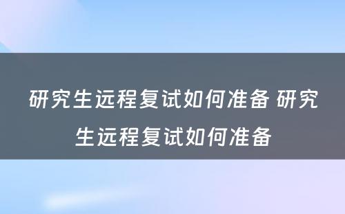 研究生远程复试如何准备 研究生远程复试如何准备