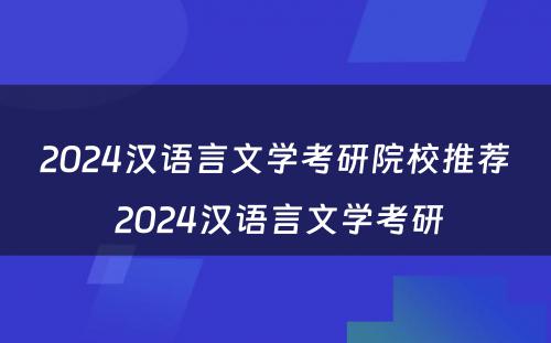 2024汉语言文学考研院校推荐 2024汉语言文学考研