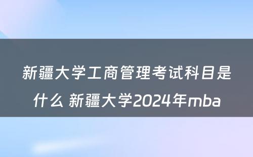 新疆大学工商管理考试科目是什么 新疆大学2024年mba