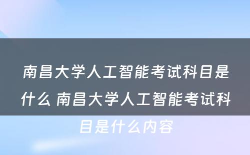 南昌大学人工智能考试科目是什么 南昌大学人工智能考试科目是什么内容