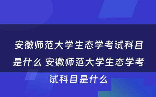 安徽师范大学生态学考试科目是什么 安徽师范大学生态学考试科目是什么