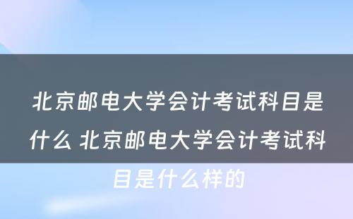 北京邮电大学会计考试科目是什么 北京邮电大学会计考试科目是什么样的