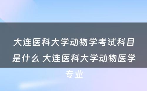 大连医科大学动物学考试科目是什么 大连医科大学动物医学专业