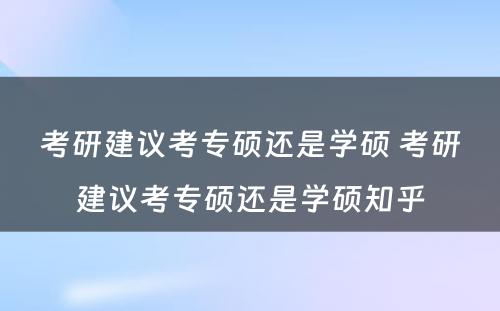 考研建议考专硕还是学硕 考研建议考专硕还是学硕知乎