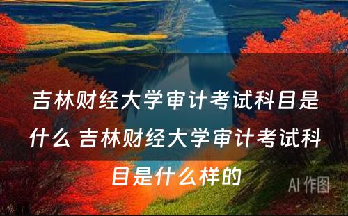 吉林财经大学审计考试科目是什么 吉林财经大学审计考试科目是什么样的