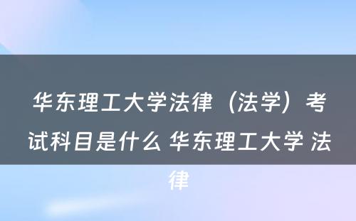 华东理工大学法律（法学）考试科目是什么 华东理工大学 法律