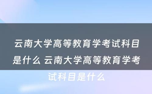 云南大学高等教育学考试科目是什么 云南大学高等教育学考试科目是什么