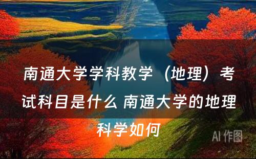 南通大学学科教学（地理）考试科目是什么 南通大学的地理科学如何