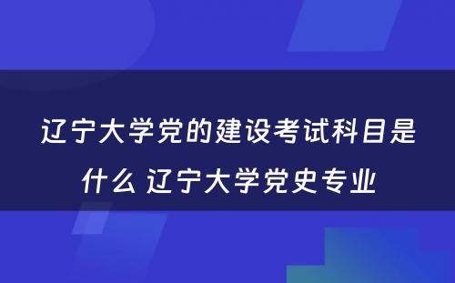 辽宁大学党的建设考试科目是什么 辽宁大学党史专业