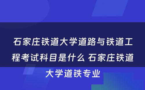 石家庄铁道大学道路与铁道工程考试科目是什么 石家庄铁道大学道铁专业