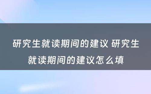 研究生就读期间的建议 研究生就读期间的建议怎么填