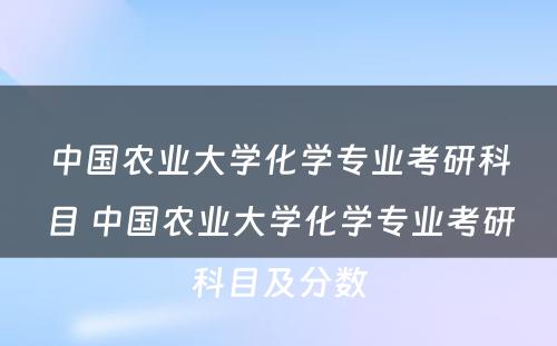 中国农业大学化学专业考研科目 中国农业大学化学专业考研科目及分数