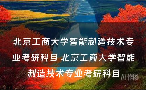 北京工商大学智能制造技术专业考研科目 北京工商大学智能制造技术专业考研科目