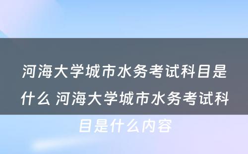 河海大学城市水务考试科目是什么 河海大学城市水务考试科目是什么内容