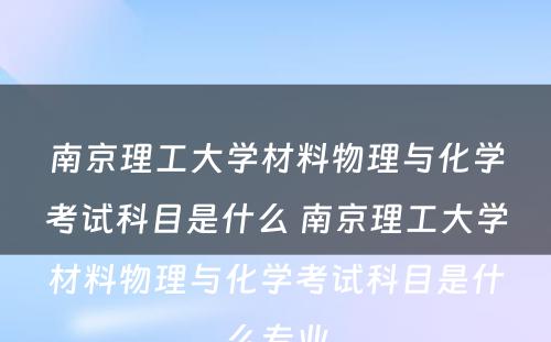 南京理工大学材料物理与化学考试科目是什么 南京理工大学材料物理与化学考试科目是什么专业