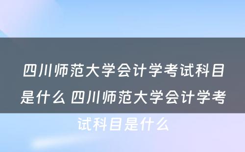 四川师范大学会计学考试科目是什么 四川师范大学会计学考试科目是什么