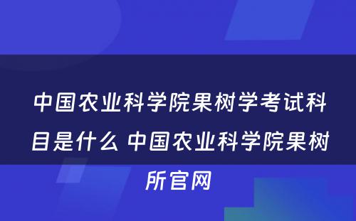 中国农业科学院果树学考试科目是什么 中国农业科学院果树所官网