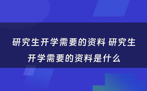 研究生开学需要的资料 研究生开学需要的资料是什么